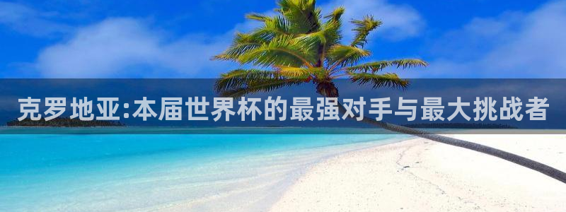 世界杯对阵图2026：克罗地亚:本届世界杯的最强对手与最大挑战者