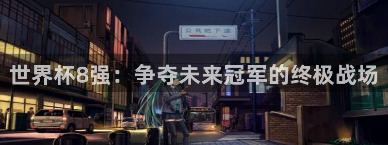 世界杯亚洲预选赛18强赛程：世界杯8强：争夺未来冠军的终极战场