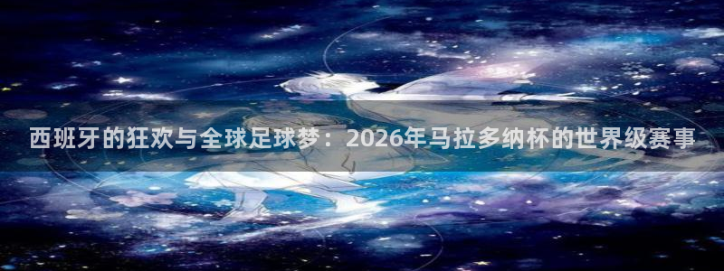 世界杯直播在线观看入口：西班牙的狂欢与全球足球梦：2026年马拉多纳杯的世界级赛事