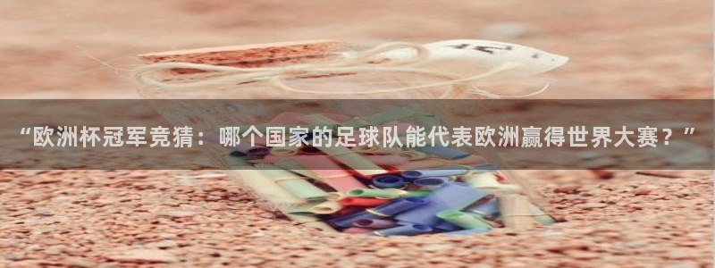 世界杯赛程表：“欧洲杯冠军竞猜：哪个国家的足球队能代表欧洲赢得世界大赛？”